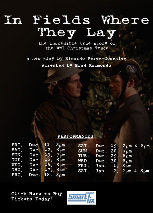 In Fields Where They Lay by Ricardo Perez Gonzalez Directed by Brad Raimondo, 12/11 at 8pm, 12/12 at 8pm, 12/13 at 7pm, 12/15 at 8pm, 12/16 at 8pm, 12/17 at 8pm, 12/18 at 8pm, 12/19 at 2 & 8pm, 12/20 at 7pm, 12/29 at 8pm, 12/30 at 8pm, 1/1 at 8pm, 1/2 at 2 & 8pm